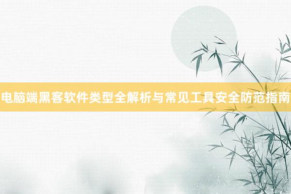 电脑端黑客软件类型全解析与常见工具安全防范指南